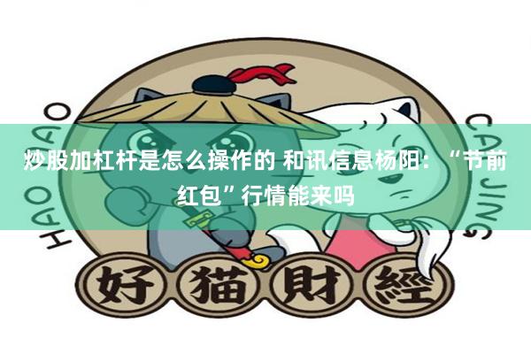 炒股加杠杆是怎么操作的 和讯信息杨阳：“节前红包”行情能来吗
