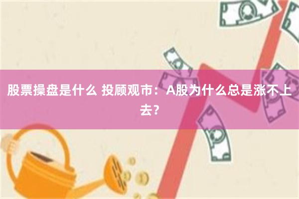 股票操盘是什么 投顾观市：A股为什么总是涨不上去？
