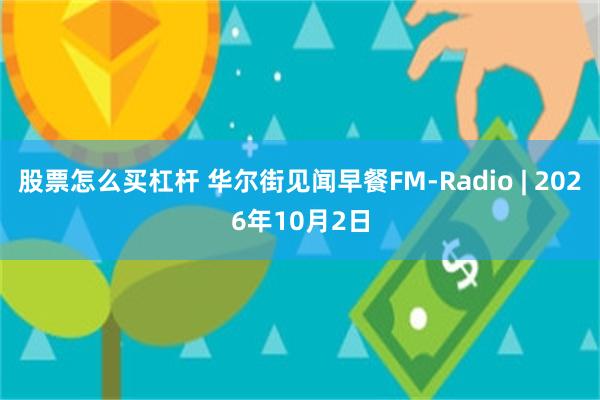股票怎么买杠杆 华尔街见闻早餐FM-Radio | 2026年10月2日