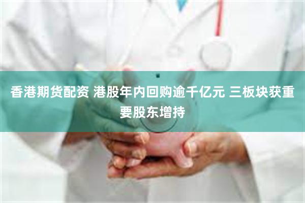 香港期货配资 港股年内回购逾千亿元 三板块获重要股东增持
