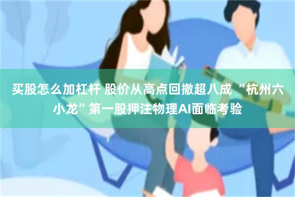 买股怎么加杠杆 股价从高点回撤超八成 “杭州六小龙”第一股押注物理AI面临考验