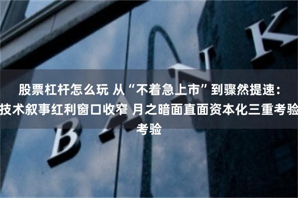 股票杠杆怎么玩 从“不着急上市”到骤然提速：技术叙事红利窗口收窄 月之暗面直面资本化三重考验