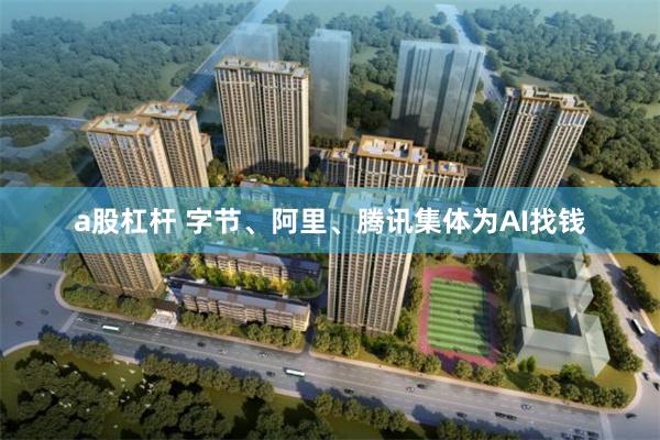 a股杠杆 字节、阿里、腾讯集体为AI找钱
