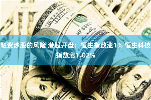 融资炒股的风险 港股开盘：恒生指数涨1% 恒生科技指数涨1.02%