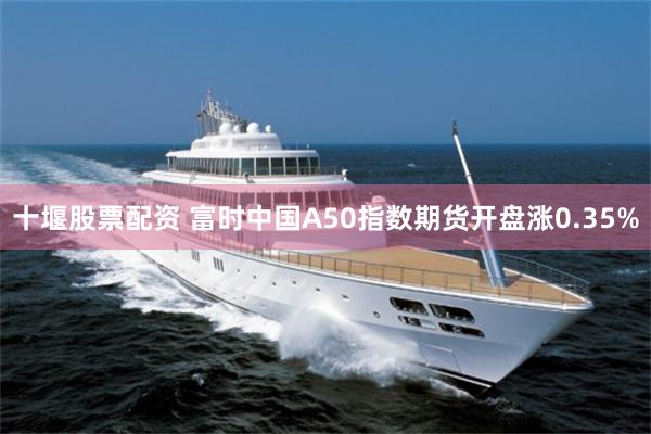 十堰股票配资 富时中国A50指数期货开盘涨0.35%