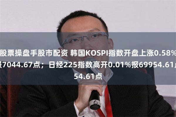 股票操盘手股市配资 韩国KOSPI指数开盘上涨0.58%报7044.67点；日经225指数高开0.01%报69954.61点