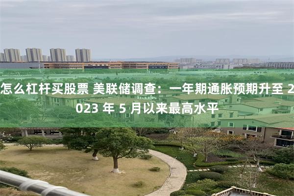 怎么杠杆买股票 美联储调查：一年期通胀预期升至 2023 年 5 月以来最高水平