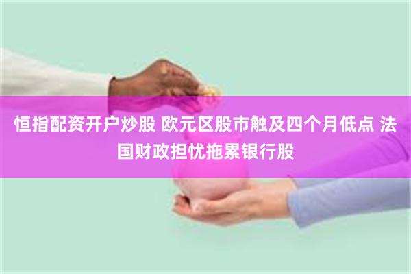 恒指配资开户炒股 欧元区股市触及四个月低点 法国财政担忧拖累银行股