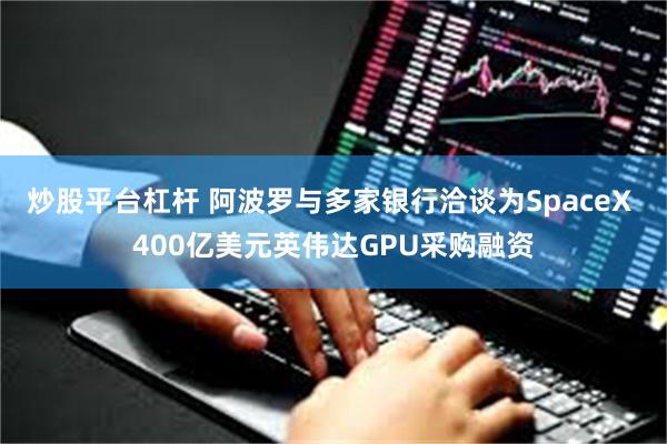 炒股平台杠杆 阿波罗与多家银行洽谈为SpaceX 400亿美元英伟达GPU采购融资