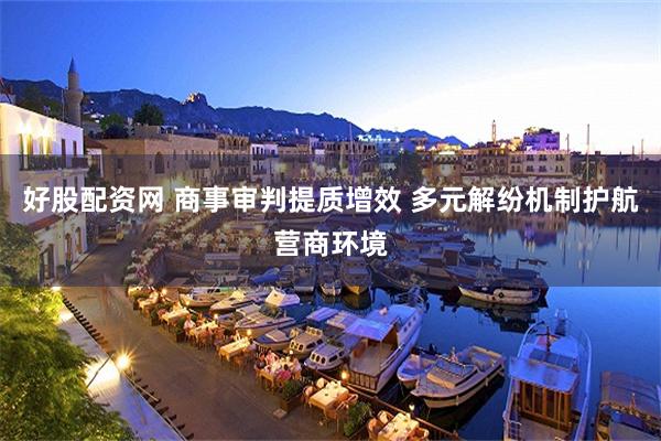 好股配资网 商事审判提质增效 多元解纷机制护航营商环境