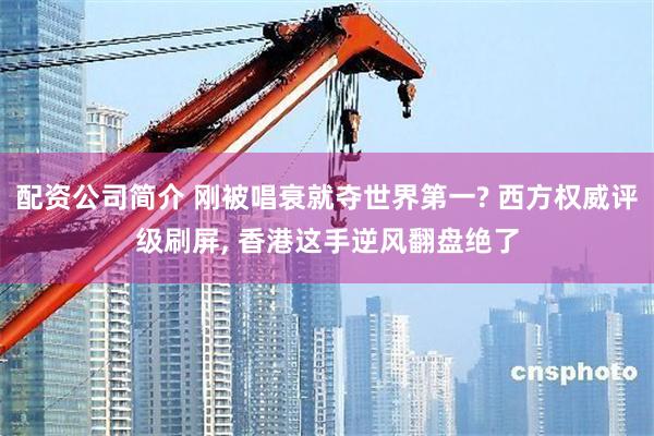 配资公司简介 刚被唱衰就夺世界第一? 西方权威评级刷屏, 香港这手逆风翻盘绝了