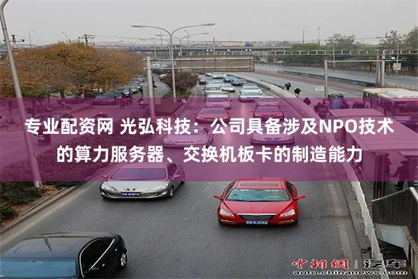 专业配资网 光弘科技：公司具备涉及NPO技术的算力服务器、交换机板卡的制造能力