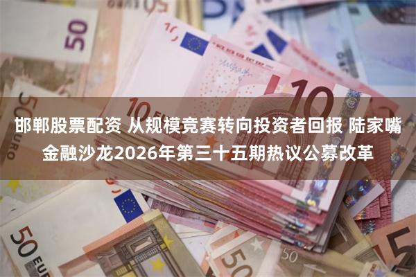 邯郸股票配资 从规模竞赛转向投资者回报 陆家嘴金融沙龙2026年第三十五期热议公募改革