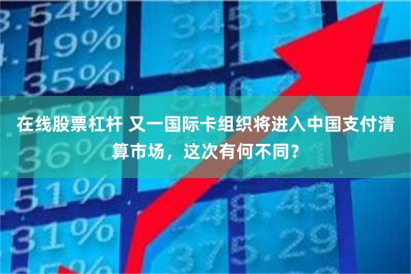 在线股票杠杆 又一国际卡组织将进入中国支付清算市场，这次有何不同？