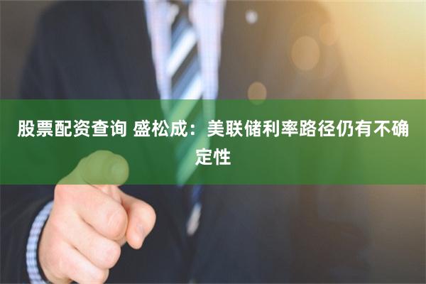 股票配资查询 盛松成:美联储利率路径仍有不确定性
