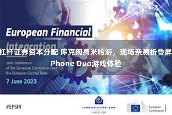 杠杆证券资本分配 库克现身米哈游,现场亲测折叠屏iPhone Duo游戏体验