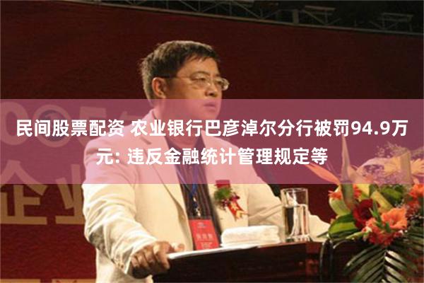 民间股票配资 农业银行巴彦淖尔分行被罚94.9万元: 违反金融统计管理规定等