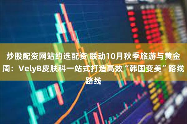 炒股配资网站约选配资 联动10月秋季旅游与黄金周：VelyB皮肤科一站式打造高效“韩国变美”路线