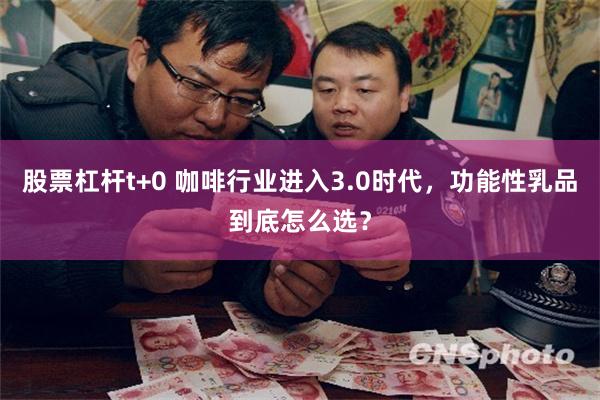 股票杠杆t+0 咖啡行业进入3.0时代,功能性乳品到底怎么选?