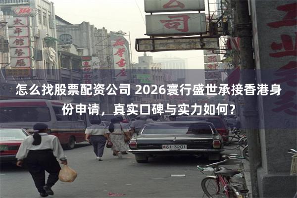 怎么找股票配资公司 2026寰行盛世承接香港身份申请，真实口碑与实力如何？