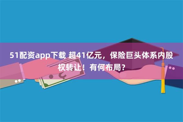 51配资app下载 超41亿元，保险巨头体系内股权转让！有何布局？