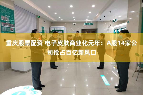 重庆股票配资 电子皮肤商业化元年：A股14家公司抢占百亿新风口
