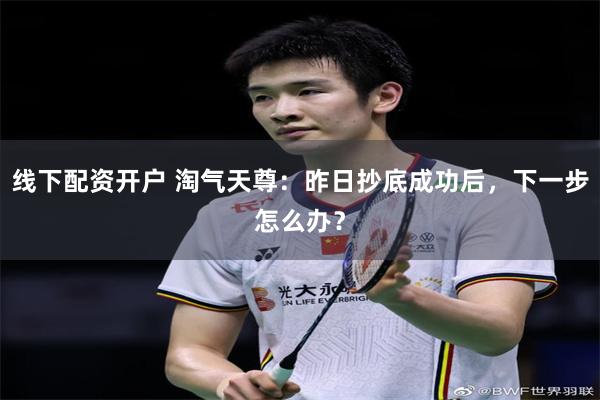 线下配资开户 淘气天尊:昨日抄底成功后,下一步怎么办?